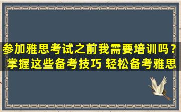 参加雅思考试之前我需要培训吗？掌握这些备考技巧 轻松备考雅思考试！